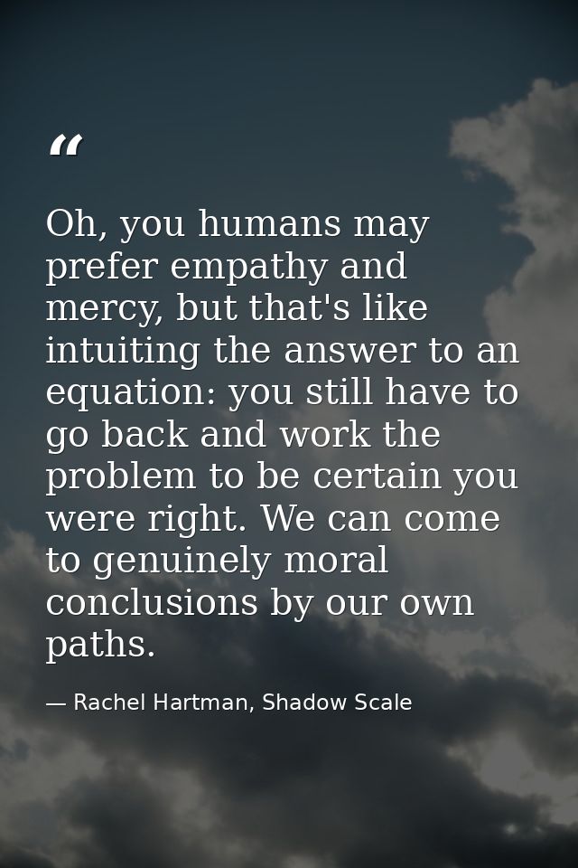 Oh, you humans may prefer empathy and mercy, but that's like intuiting the answer to an equation: you still have to go b — Rachel Hartman, Shadow Scale