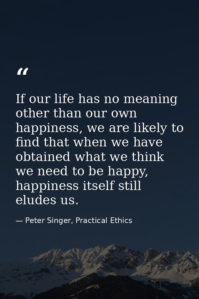 If our life has no meaning other than our own happiness, we are likely to find that when we have obtained what we think  — Peter Singer, Practical Ethics