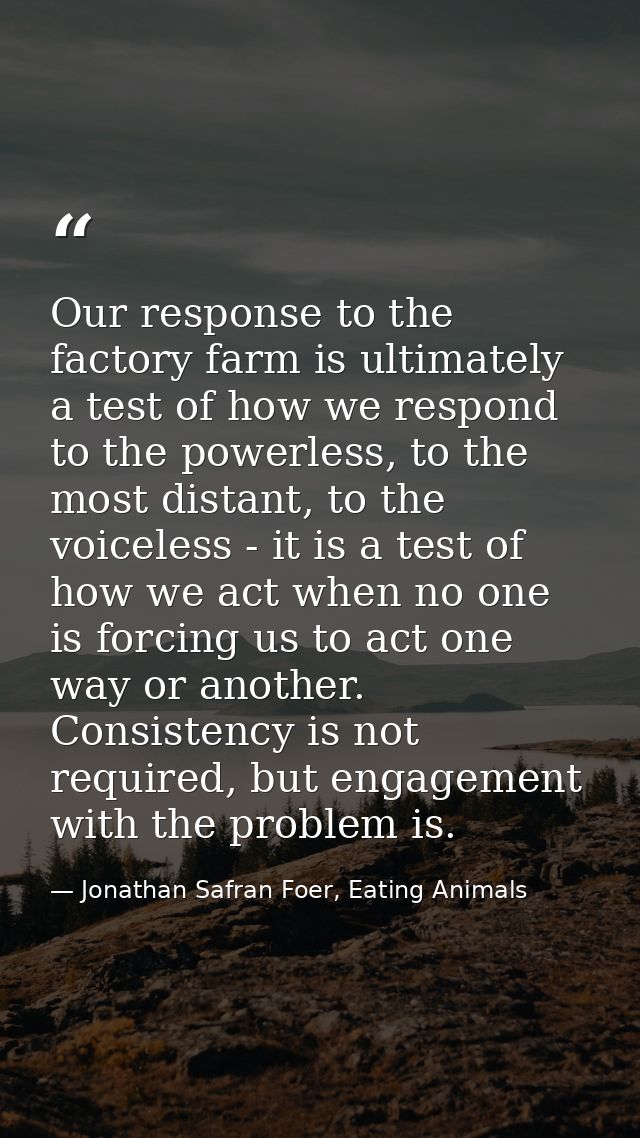 Our response to the factory farm is ultimately a test of how we respond to the powerless, to the most distant, to the vo — Jonathan Safran Foer, Eating Animals