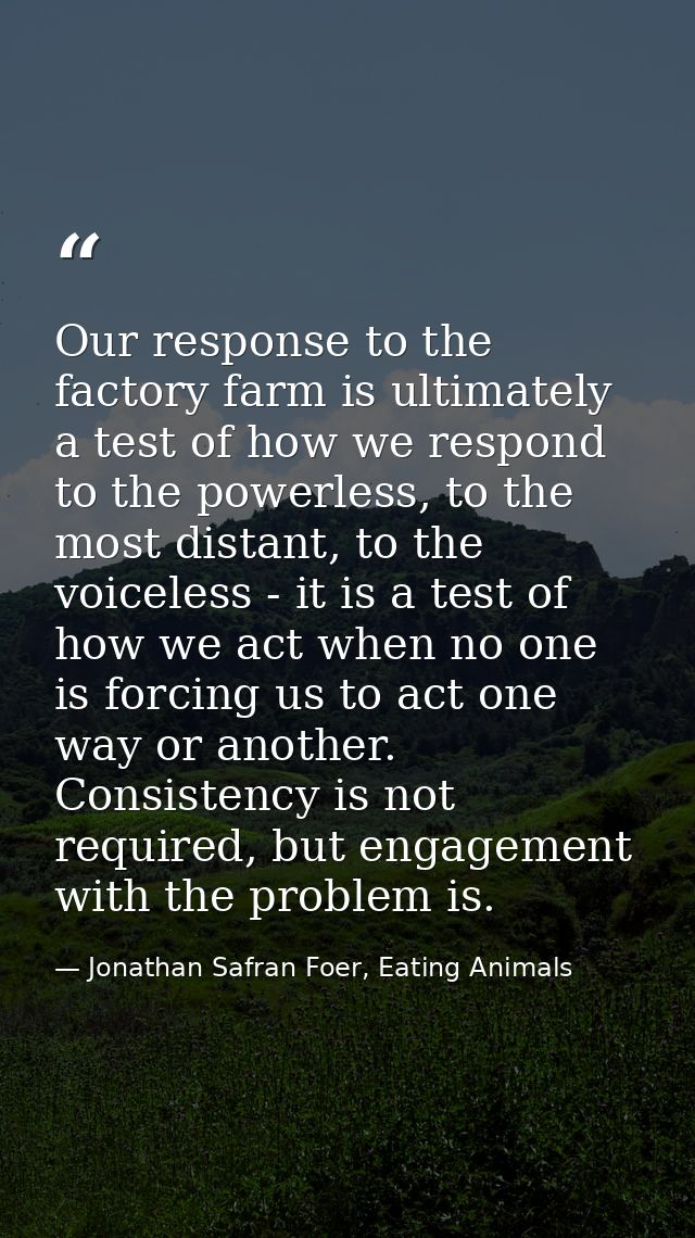 Our response to the factory farm is ultimately a test of how we respond to the powerless, to the most distant, to the vo — Jonathan Safran Foer, Eating Animals