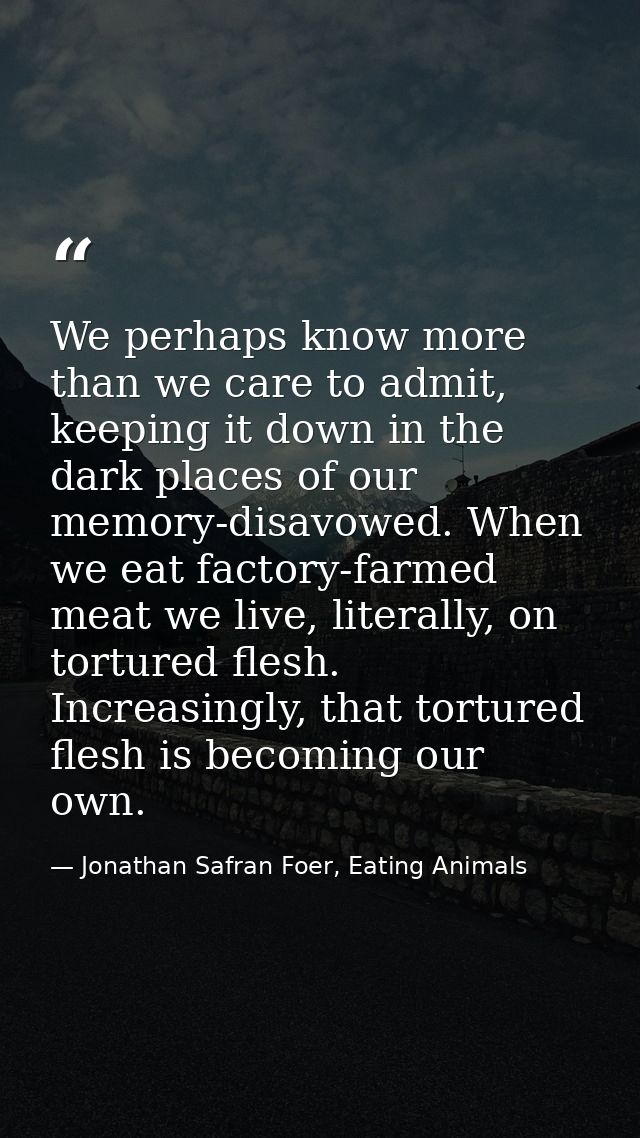 We perhaps know more than we care to admit, keeping it down in the dark places of our memory-disavowed. When we eat fact — Jonathan Safran Foer, Eating Animals