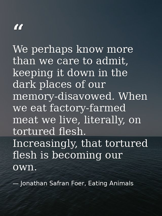 We perhaps know more than we care to admit, keeping it down in the dark places of our memory-disavowed. When we eat fact — Jonathan Safran Foer, Eating Animals
