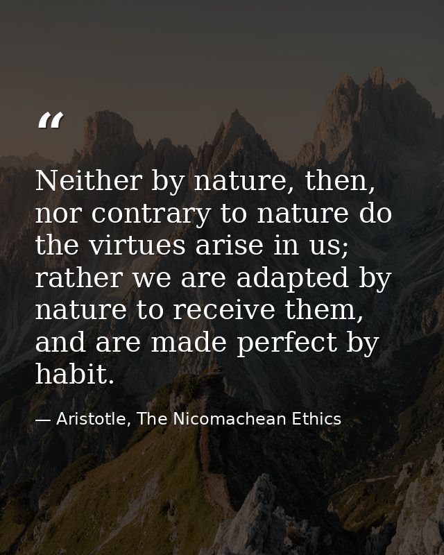 Neither by nature, then, nor contrary to nature do the virtues arise in us; rather we are adapted by nature to receive t — Aristotle, The Nicomachean Ethics