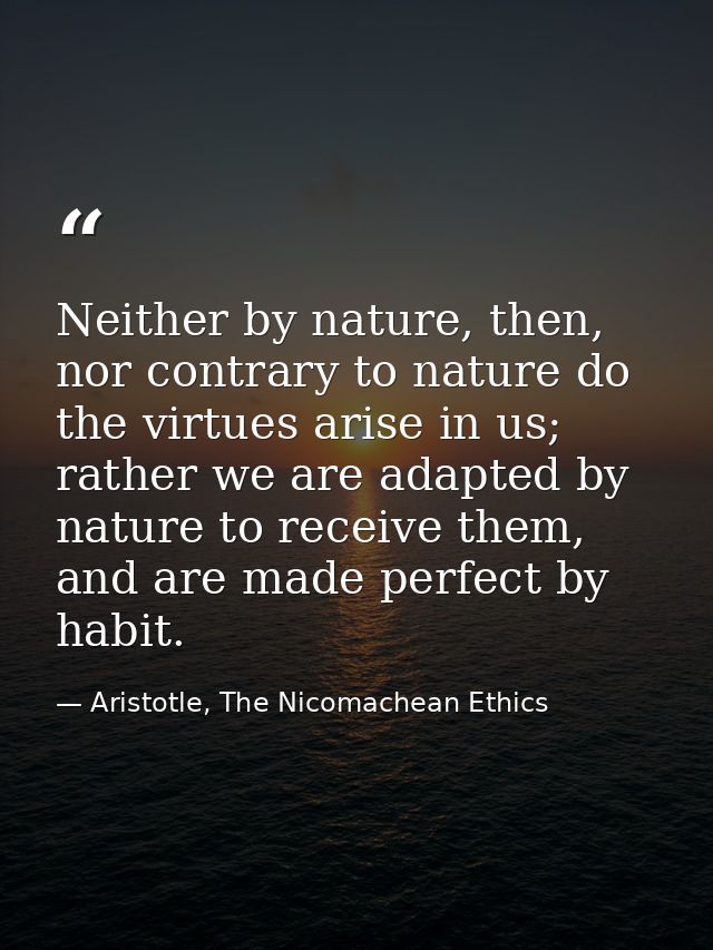 Neither by nature, then, nor contrary to nature do the virtues arise in us; rather we are adapted by nature to receive t — Aristotle, The Nicomachean Ethics