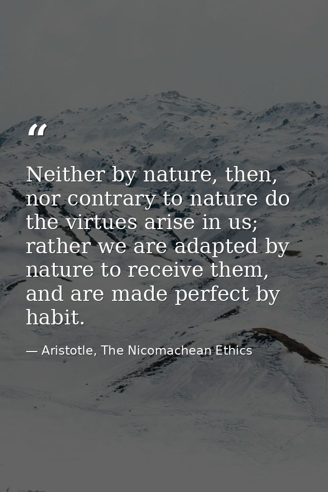 Neither by nature, then, nor contrary to nature do the virtues arise in us; rather we are adapted by nature to receive t — Aristotle, The Nicomachean Ethics