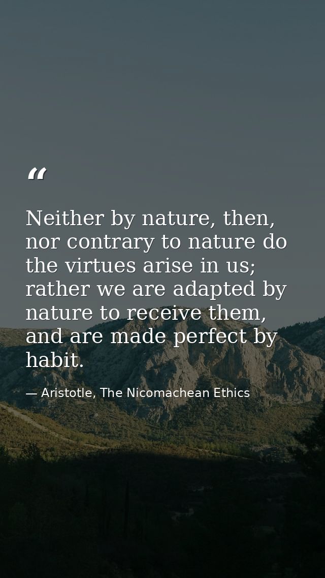 Neither by nature, then, nor contrary to nature do the virtues arise in us; rather we are adapted by nature to receive t — Aristotle, The Nicomachean Ethics
