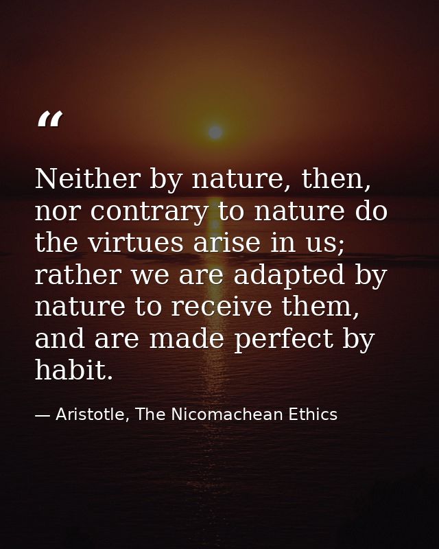 Neither by nature, then, nor contrary to nature do the virtues arise in us; rather we are adapted by nature to receive t — Aristotle, The Nicomachean Ethics