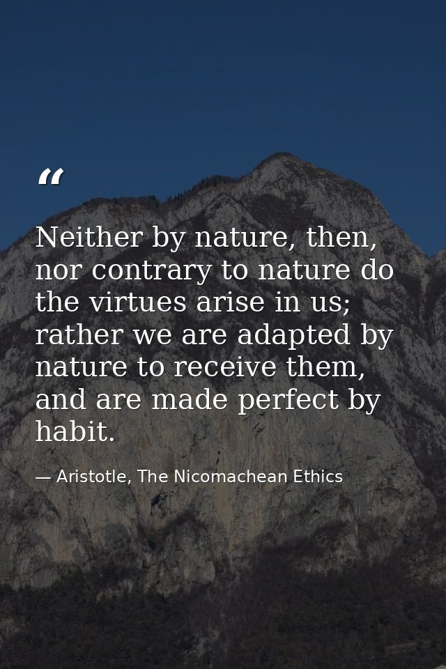 Neither by nature, then, nor contrary to nature do the virtues arise in us; rather we are adapted by nature to receive t — Aristotle, The Nicomachean Ethics