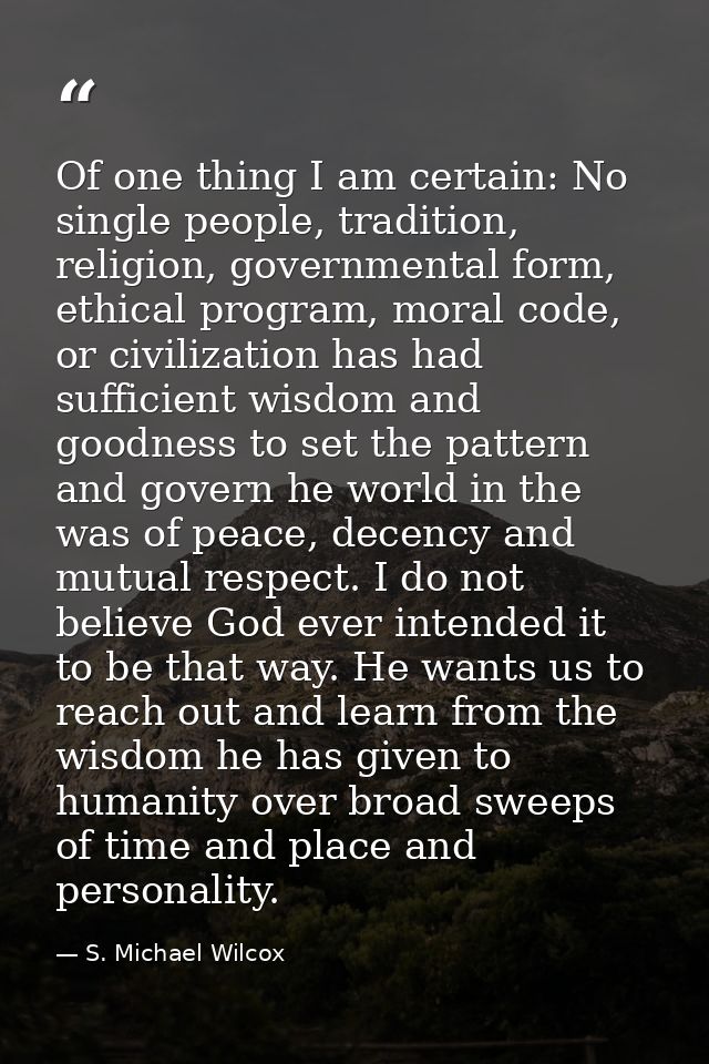 Of one thing I am certain: No single people, tradition, religion, governmental form, ethical program, moral code, or civ — S. Michael Wilcox