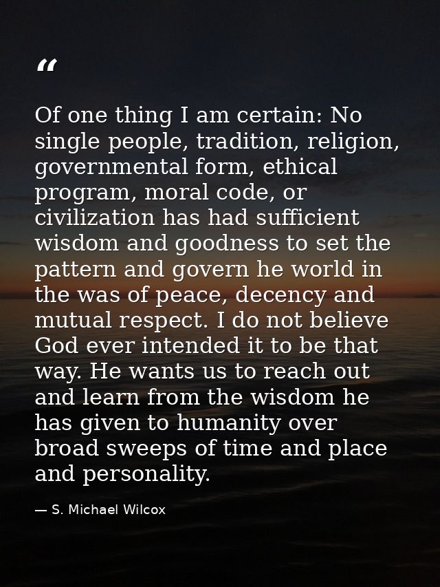 Of one thing I am certain: No single people, tradition, religion, governmental form, ethical program, moral code, or civ — S. Michael Wilcox