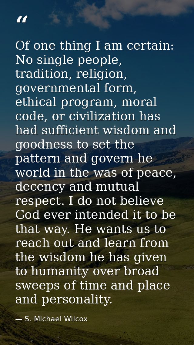 Of one thing I am certain: No single people, tradition, religion, governmental form, ethical program, moral code, or civ — S. Michael Wilcox
