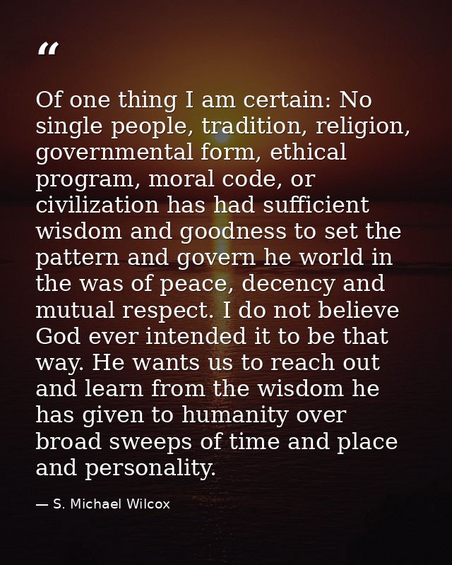 Of one thing I am certain: No single people, tradition, religion, governmental form, ethical program, moral code, or civ — S. Michael Wilcox