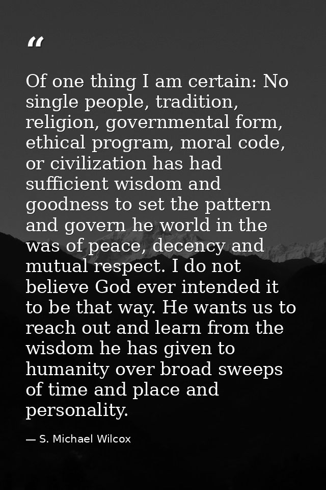 Of one thing I am certain: No single people, tradition, religion, governmental form, ethical program, moral code, or civ — S. Michael Wilcox