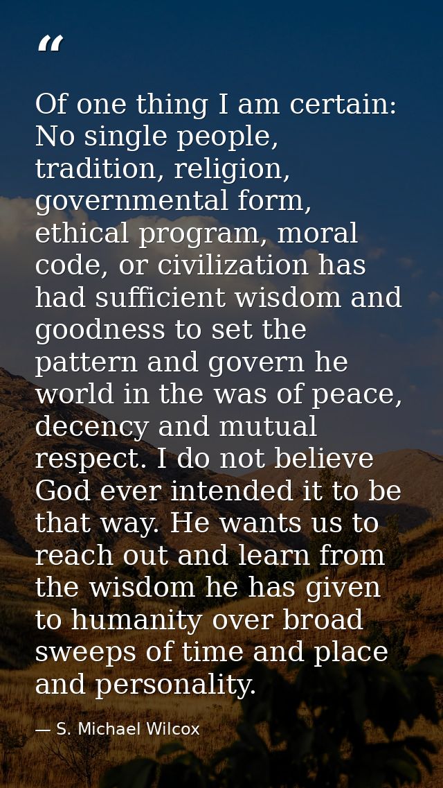 Of one thing I am certain: No single people, tradition, religion, governmental form, ethical program, moral code, or civ — S. Michael Wilcox