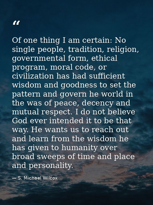 Of one thing I am certain: No single people, tradition, religion, governmental form, ethical program, moral code, or civ — S. Michael Wilcox
