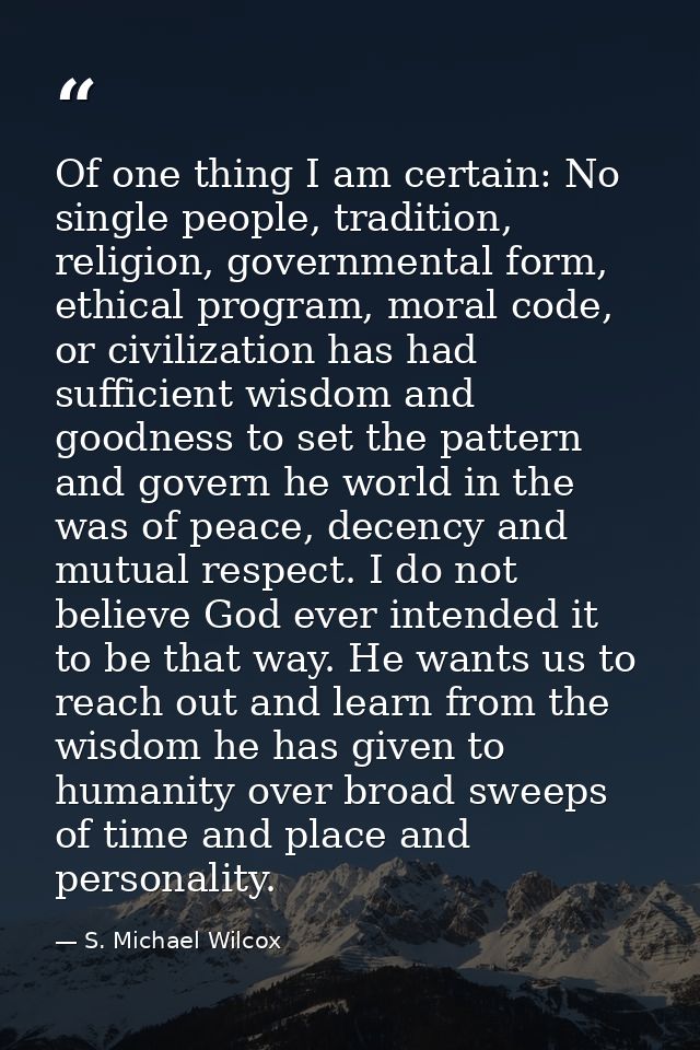 Of one thing I am certain: No single people, tradition, religion, governmental form, ethical program, moral code, or civ — S. Michael Wilcox