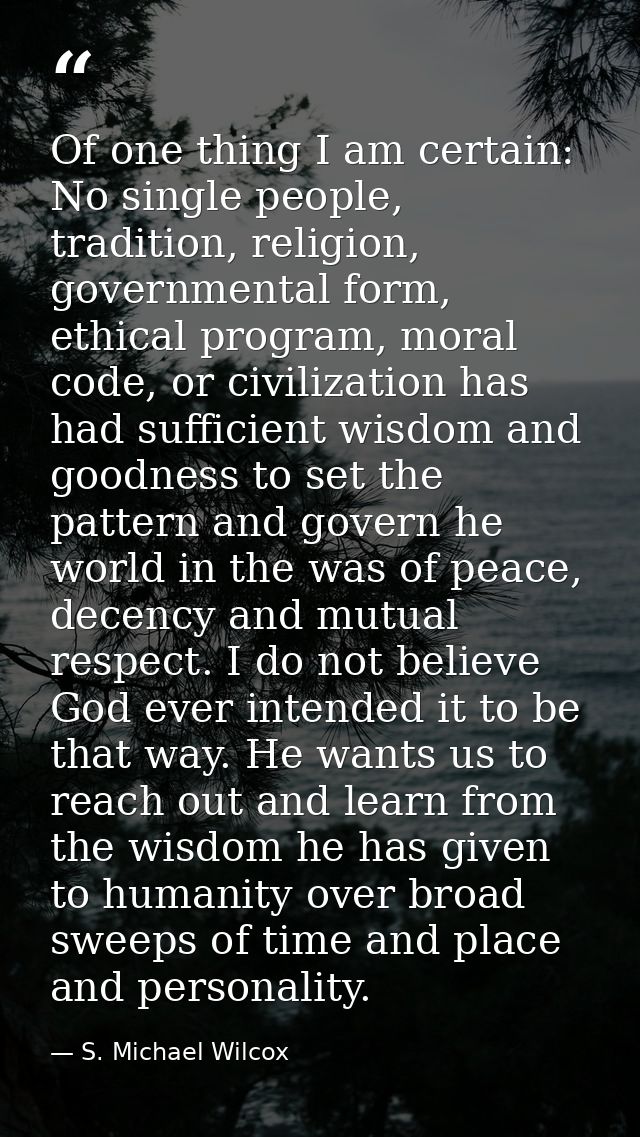 Of one thing I am certain: No single people, tradition, religion, governmental form, ethical program, moral code, or civ — S. Michael Wilcox