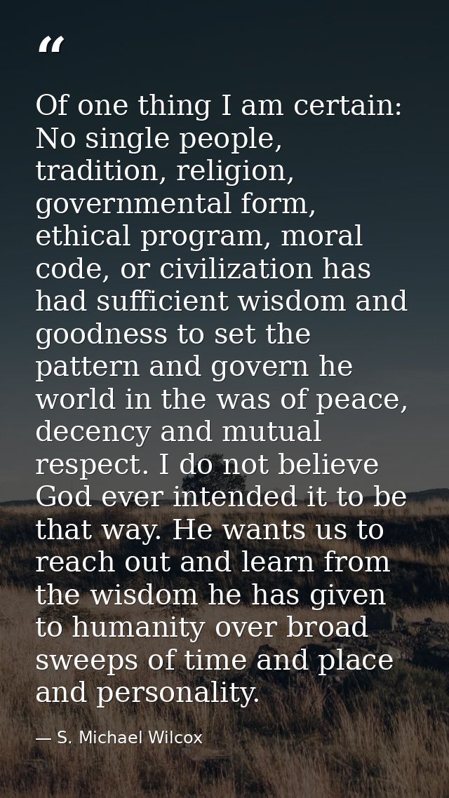 Of one thing I am certain: No single people, tradition, religion, governmental form, ethical program, moral code, or civ — S. Michael Wilcox