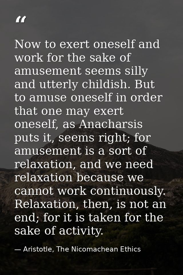 Now to exert oneself and work for the sake of amusement seems silly and utterly childish. But to amuse oneself in order  — Aristotle, The Nicomachean Ethics