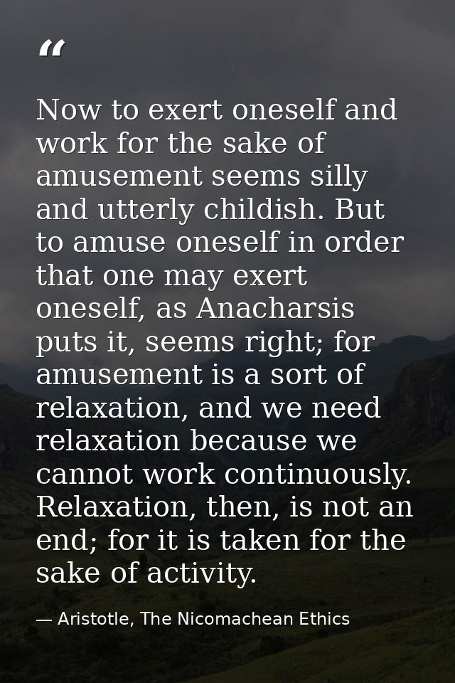 Now to exert oneself and work for the sake of amusement seems silly and utterly childish. But to amuse oneself in order  — Aristotle, The Nicomachean Ethics