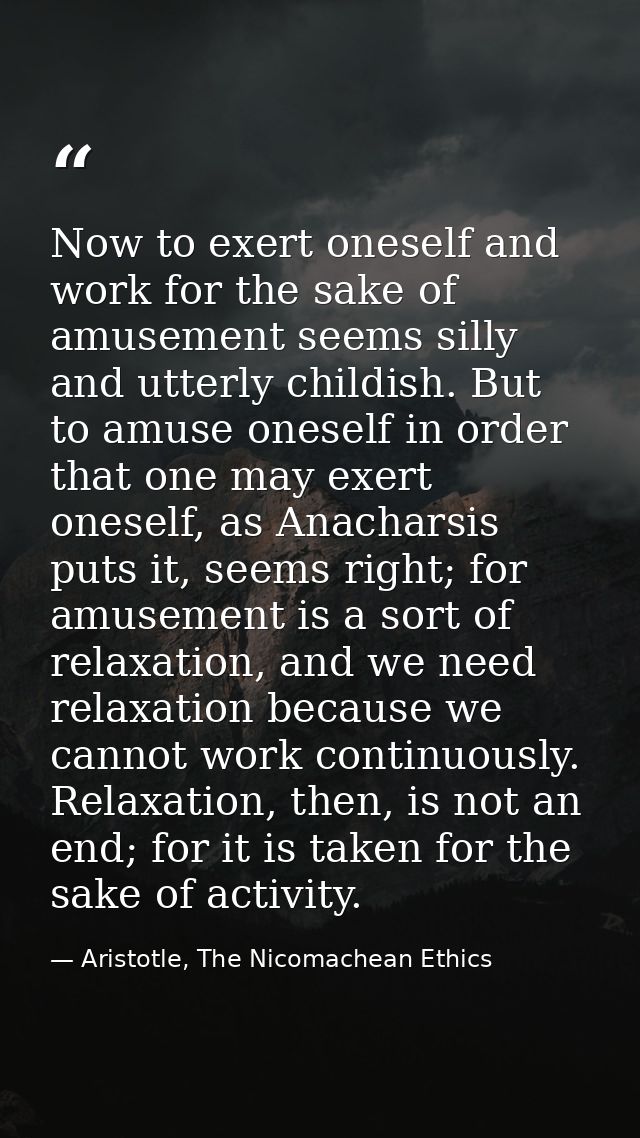 Now to exert oneself and work for the sake of amusement seems silly and utterly childish. But to amuse oneself in order  — Aristotle, The Nicomachean Ethics