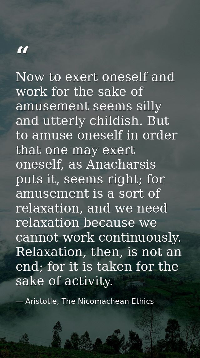 Now to exert oneself and work for the sake of amusement seems silly and utterly childish. But to amuse oneself in order  — Aristotle, The Nicomachean Ethics