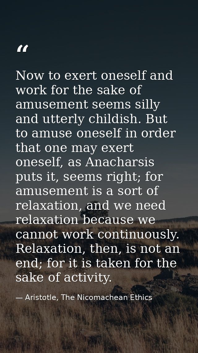 Now to exert oneself and work for the sake of amusement seems silly and utterly childish. But to amuse oneself in order  — Aristotle, The Nicomachean Ethics