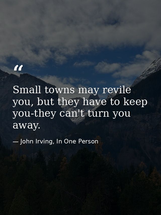 Small towns may revile you, but they have to keep you-they can't turn you away. — John Irving, In One Person