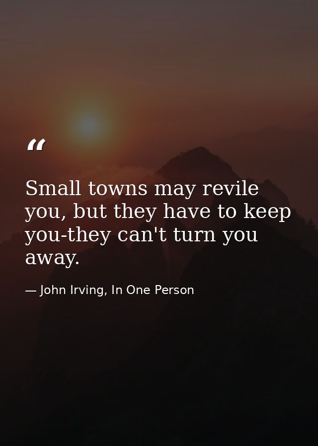Small towns may revile you, but they have to keep you-they can't turn you away. — John Irving, In One Person
