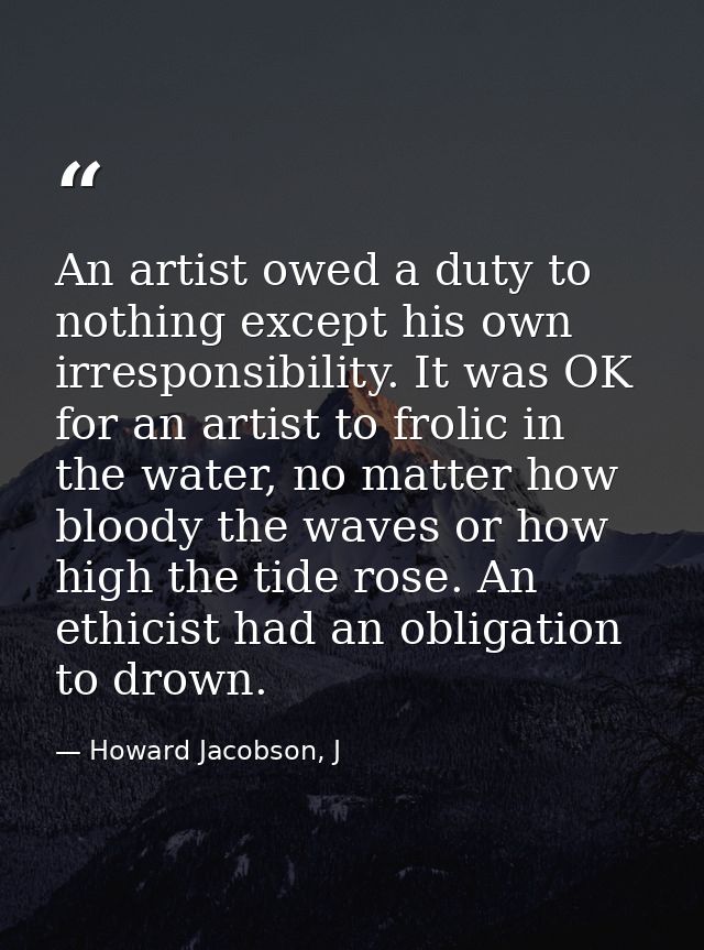 An artist owed a duty to nothing except his own irresponsibility. It was OK for an artist to frolic in the water, no mat — Howard Jacobson, J