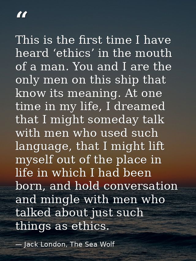 This is the first time I have heard ‘ethics’ in the mouth of a man. You and I are the only men on this ship that know it — Jack London, The Sea Wolf