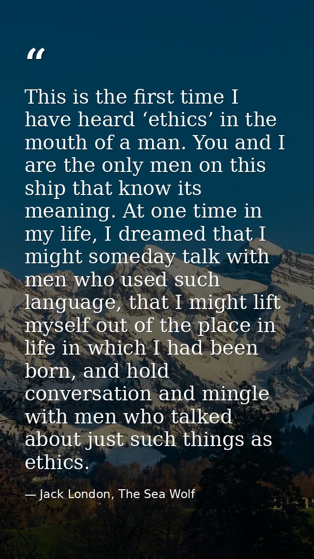 This is the first time I have heard ‘ethics’ in the mouth of a man. You and I are the only men on this ship that know it — Jack London, The Sea Wolf