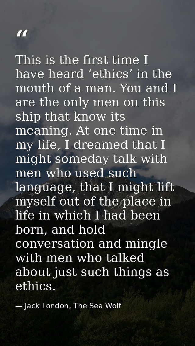 This is the first time I have heard ‘ethics’ in the mouth of a man. You and I are the only men on this ship that know it — Jack London, The Sea Wolf