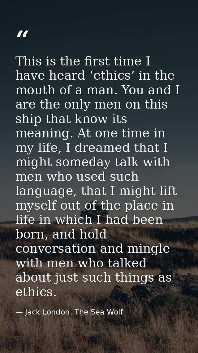 This is the first time I have heard ‘ethics’ in the mouth of a man. You and I are the only men on this ship that know it — Jack London, The Sea Wolf