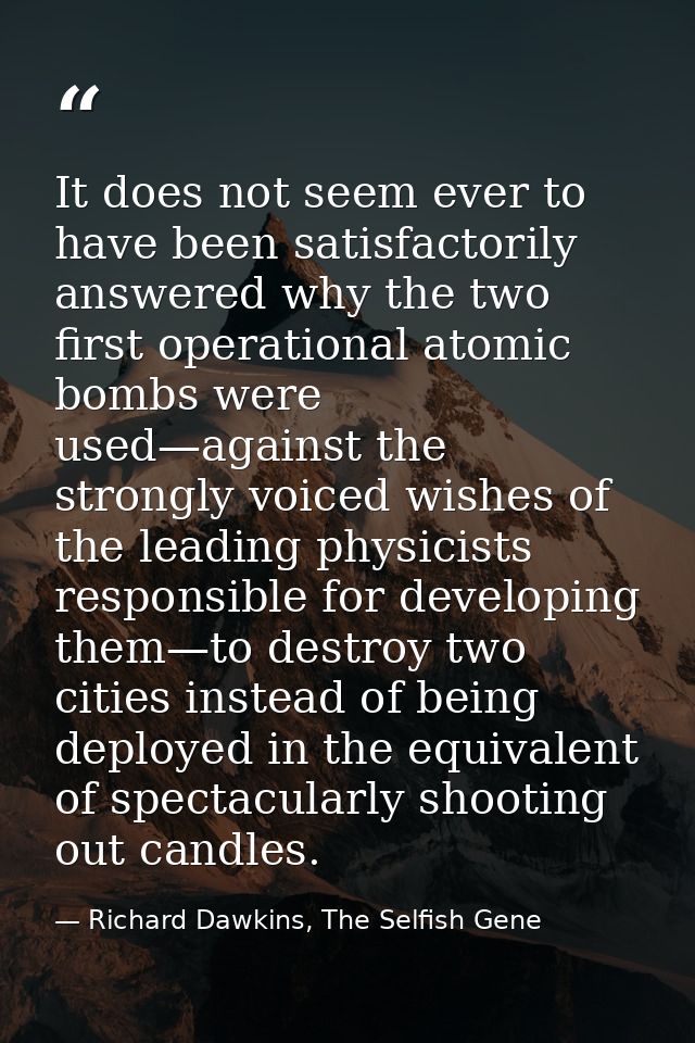 It does not seem ever to have been satisfactorily answered why the two first operational atomic bombs were used—against  — Richard Dawkins, The Selfish Gene