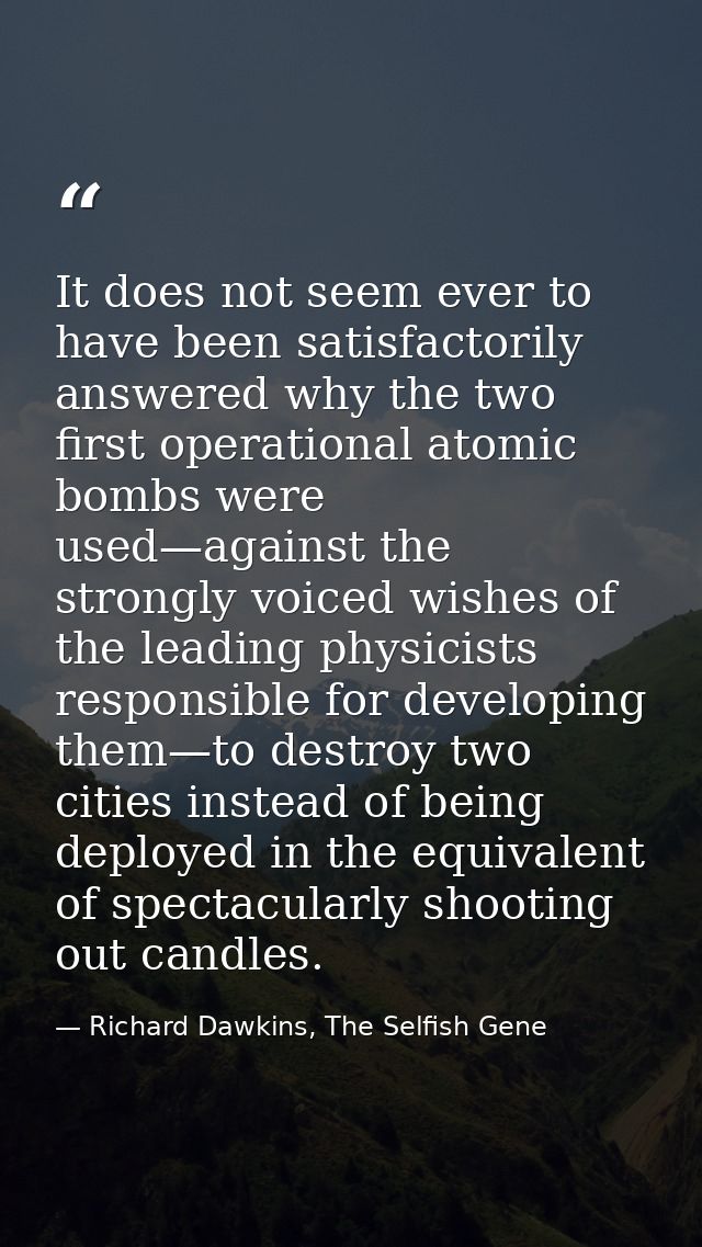 It does not seem ever to have been satisfactorily answered why the two first operational atomic bombs were used—against  — Richard Dawkins, The Selfish Gene