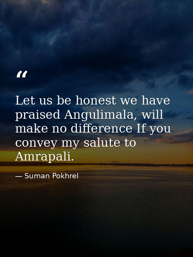 Let us be honest we have praised Angulimala, will make no difference If you convey my salute to Amrapali. — Suman Pokhrel