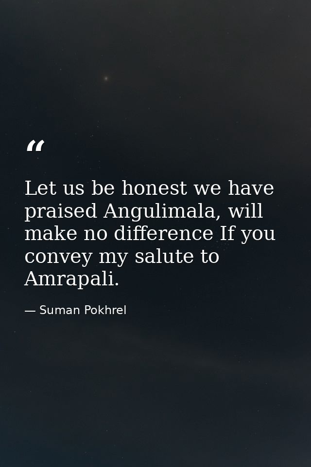 Let us be honest we have praised Angulimala, will make no difference If you convey my salute to Amrapali. — Suman Pokhrel