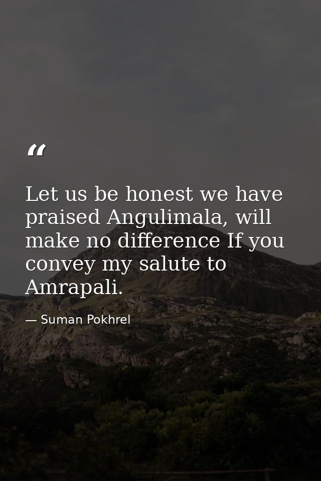Let us be honest we have praised Angulimala, will make no difference If you convey my salute to Amrapali. — Suman Pokhrel