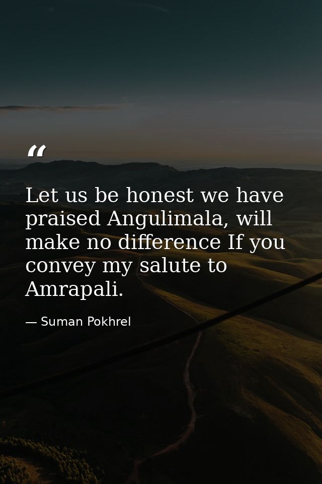 Let us be honest we have praised Angulimala, will make no difference If you convey my salute to Amrapali. — Suman Pokhrel