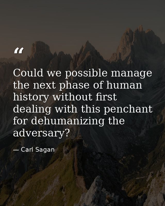 Could we possible manage the next phase of human history without first dealing with this penchant for dehumanizing the a — Carl Sagan