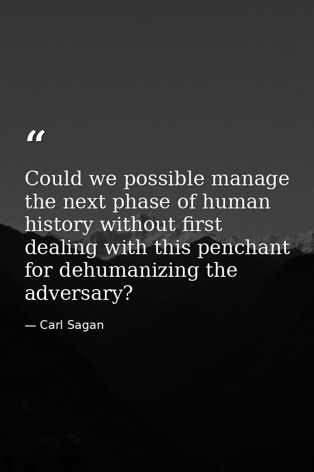 Could we possible manage the next phase of human history without first dealing with this penchant for dehumanizing the a — Carl Sagan