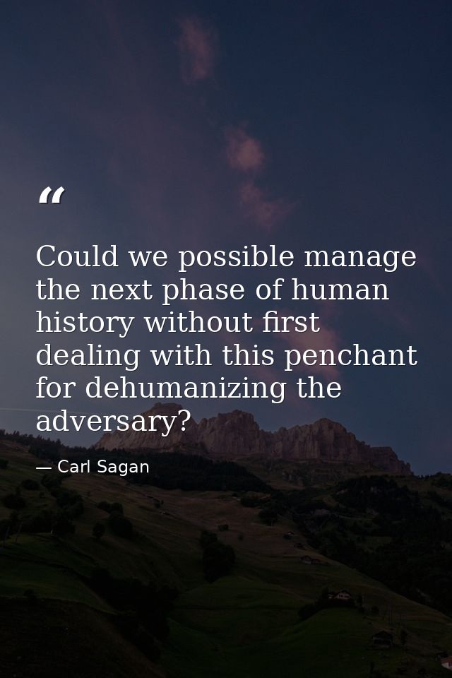 Could we possible manage the next phase of human history without first dealing with this penchant for dehumanizing the a — Carl Sagan