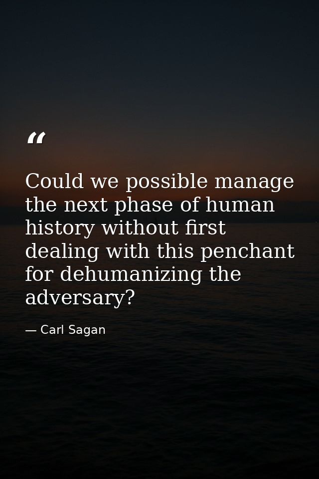 Could we possible manage the next phase of human history without first dealing with this penchant for dehumanizing the a — Carl Sagan