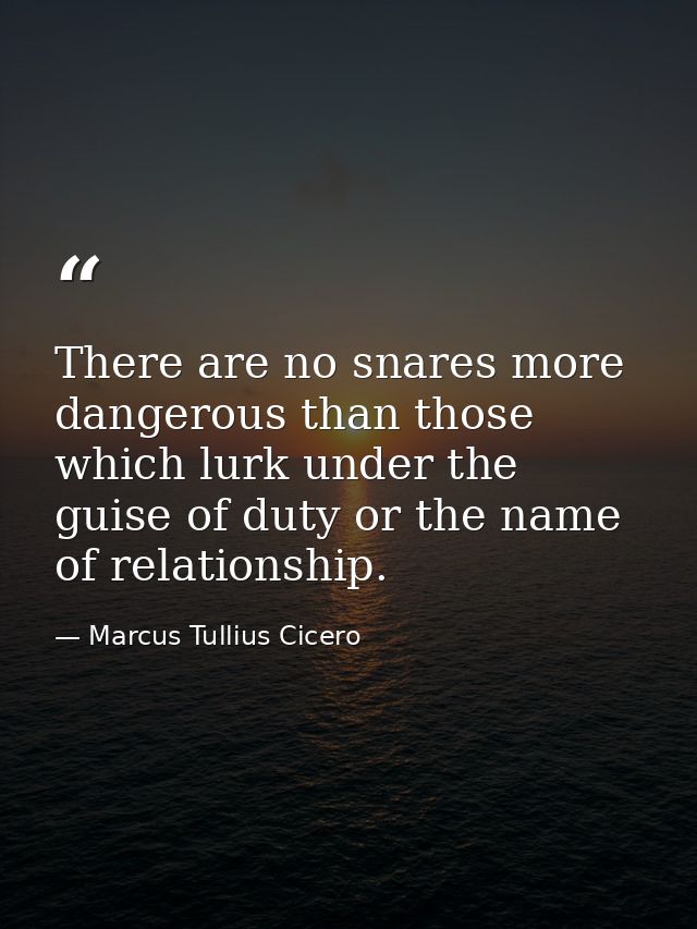 There are no snares more dangerous than those which lurk under the guise of duty or the name of relationship. — Marcus Tullius Cicero