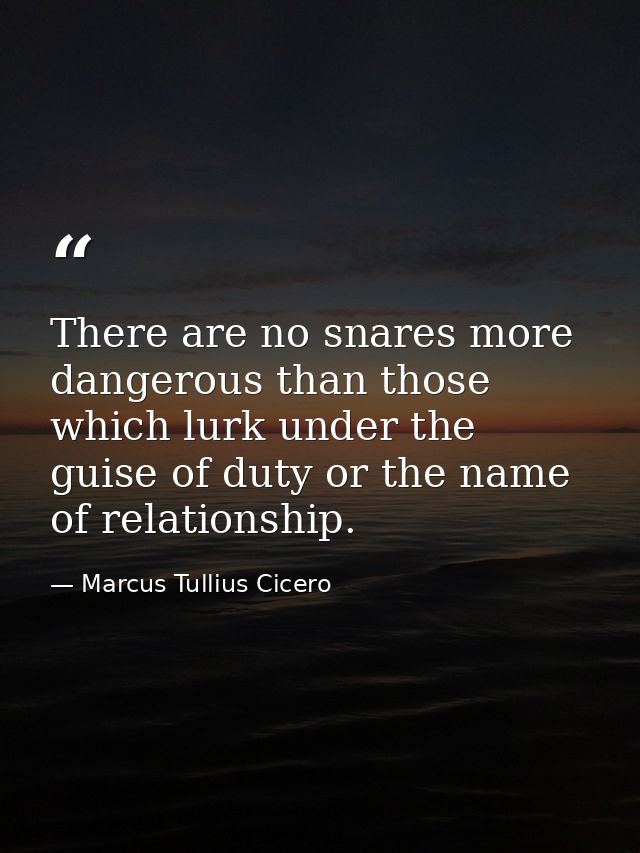 There are no snares more dangerous than those which lurk under the guise of duty or the name of relationship. — Marcus Tullius Cicero