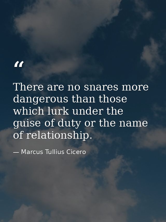 There are no snares more dangerous than those which lurk under the guise of duty or the name of relationship. — Marcus Tullius Cicero