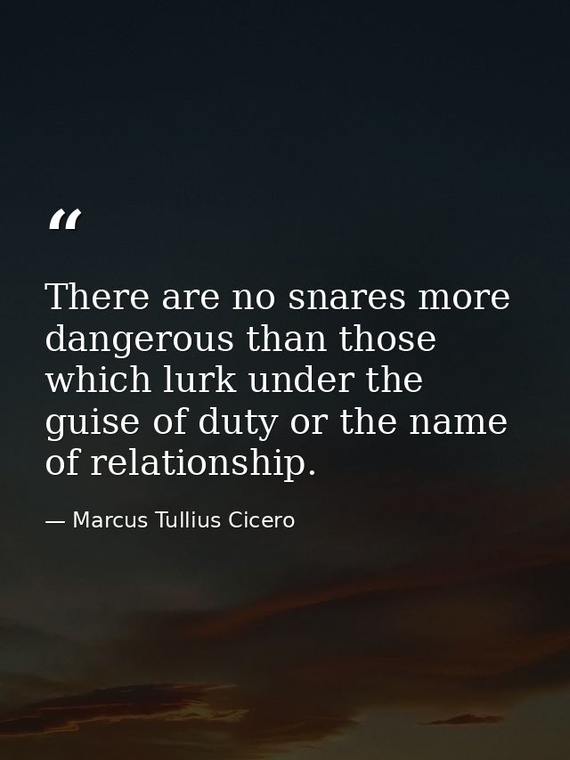 There are no snares more dangerous than those which lurk under the guise of duty or the name of relationship. — Marcus Tullius Cicero