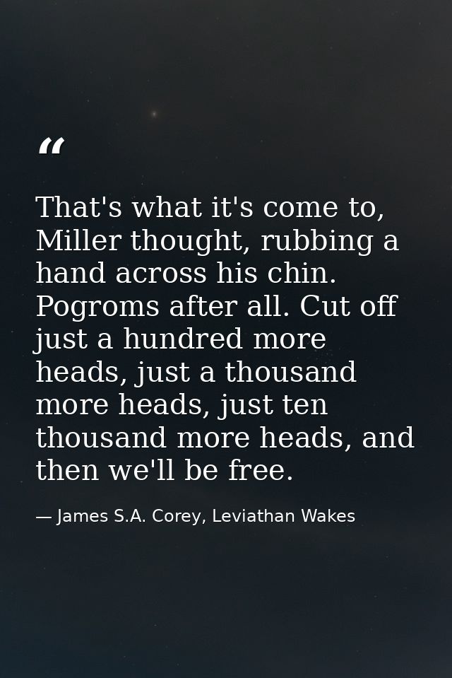 That's what it's come to, Miller thought, rubbing a hand across his chin. Pogroms after all. Cut off just a hundred more — James S.A. Corey, Leviathan Wakes