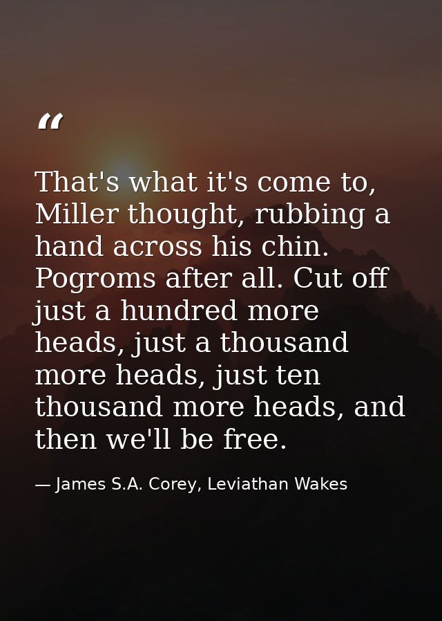 That's what it's come to, Miller thought, rubbing a hand across his chin. Pogroms after all. Cut off just a hundred more — James S.A. Corey, Leviathan Wakes